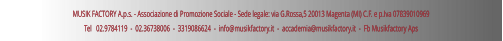 MUSIK FACTORY A.p.s. - Associazione di Promozione Sociale - Sede legale: via G.Rossa,5 20013 Magenta (MI) C.F. e p.Iva 07839010969 Tel   02.9784119  -  02.36738006  -  3319086624  -  info@musikfactory.it  -  accademia@musikfactory.it  -  Fb Musikfactory Aps